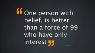 One person with
belief, is better
than a force of 99
who have only
interest Anon
 