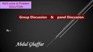 By :
Abdul Ghaffar
Group Discussion & panel Discussion
We'll come to Problem
SOLUTION
 