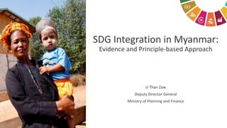 SDG Integration in Myanmar:
Evidence and Principle-based Approach
U Than Zaw
Deputy Director General
Ministry of Planning and Finance
 