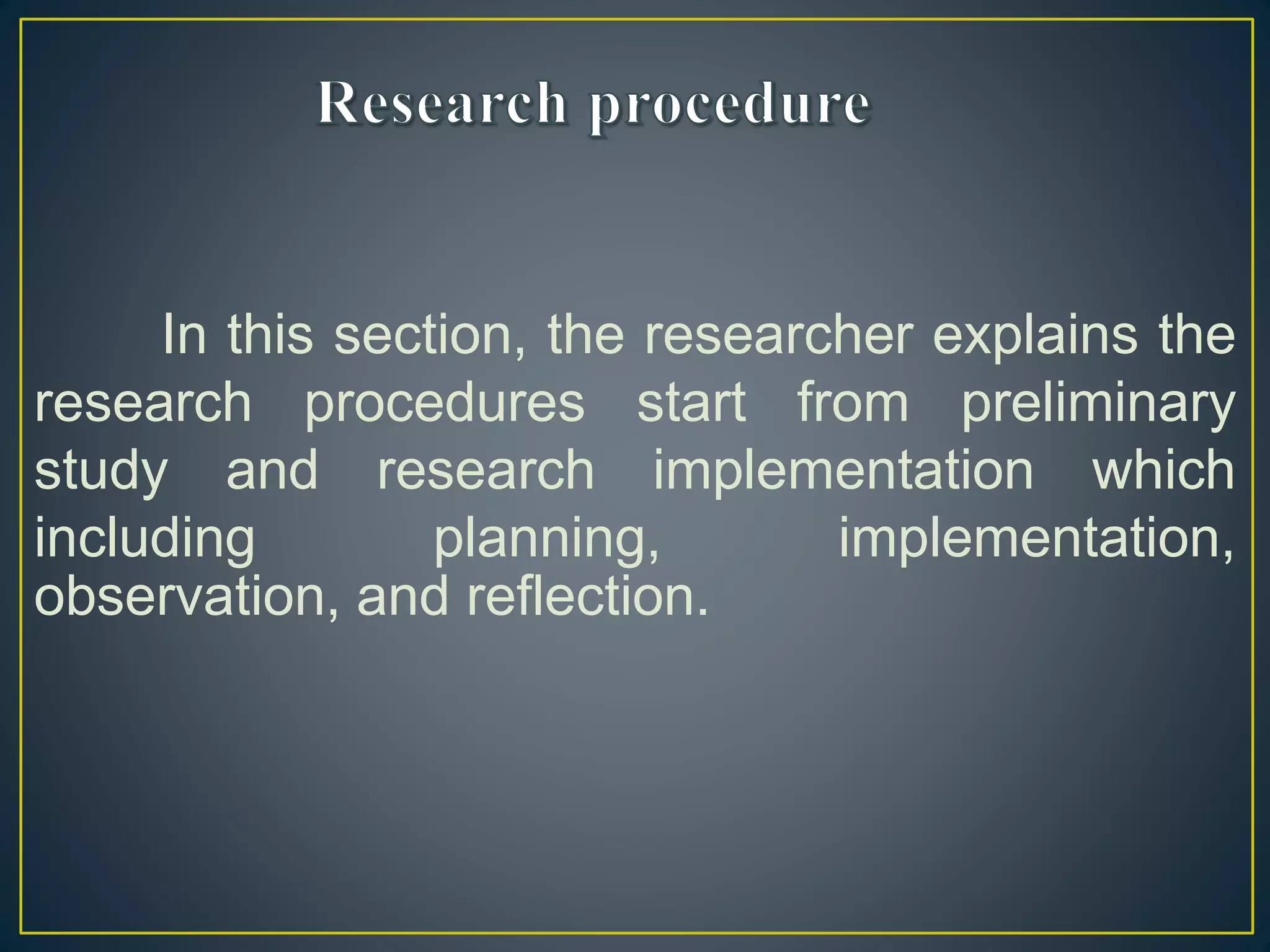 In this section, the researcher explains the
research procedures start from preliminary
study and research implementation which
including planning, implementation,
observation, and reflection.
 