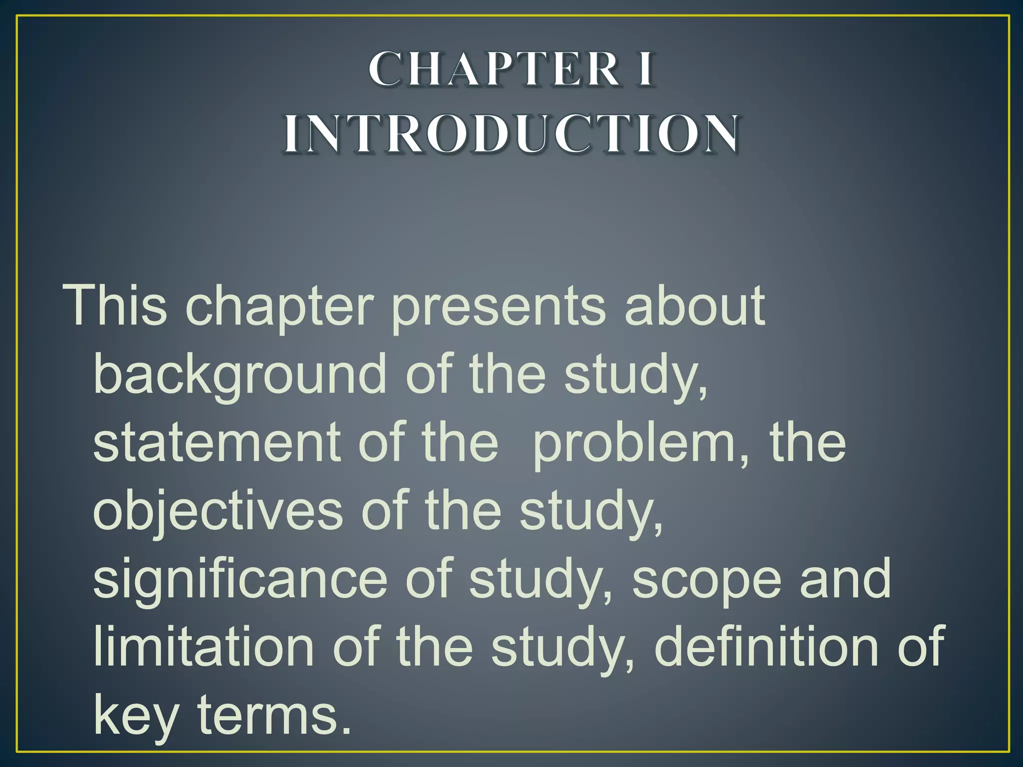 This chapter presents about
background of the study,
statement of the problem, the
objectives of the study,
significance of study, scope and
limitation of the study, definition of
key terms.
 