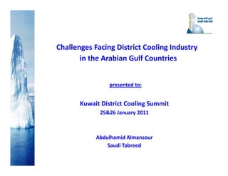 Challenges Facing District Cooling Industry 
       in the Arabian Gulf Countries


                presented to:


       Kuwait District Cooling Summit
             25&26 January 2011



            Abdulhamid Almansour
                Saudi Tabreed
                   di b d
 