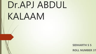 Dr.APJ ABDUL
KALAAM
SIDHARTH S S
ROLL NUMBER 37
 