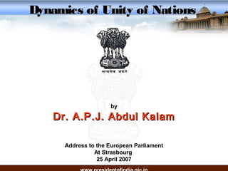 Address to the European Parliament
At Strasbourg
25 April 2007
Dynamics of Unity of NationsDynamics of Unity of Nations
by
Dr. A.P.J. Abdul KalamDr. A.P.J. Abdul Kalam
 