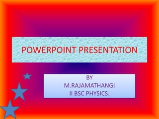 POWERPOINT PRESENTATION
BY
M.RAJAMATHANGI
II BSC PHYSICS.
 