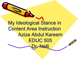 My Ideological Stance in
Content Area Instruction
    Aziza Abdul Kareem
         EDUC 505
          Dr. Nelli
 