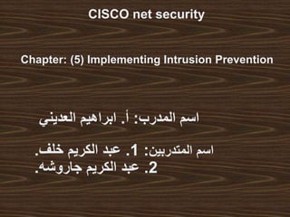 ‫المدرب‬ ‫اسم‬:‫أ‬.‫العديني‬ ‫ابراهيم‬
‫المتدربين‬ ‫اسم‬:1.‫خلف‬ ‫الكريم‬ ‫عبد‬.
2.‫جاروشه‬ ‫الكريم‬ ‫عبد‬.
CISCO net security
Chapter: (5) Implementing Intrusion Prevention
 