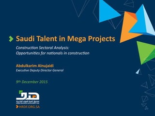 HRDF.ORG.SA
Saudi Talent in Mega Projects
Construction Sectoral Analysis:
Opportunities for nationals in construction
Abdulkarim Alnujaidi
Executive Deputy Director General
9th December 2015
 