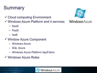 Summary Cloud computing Environment Windows Azure Platform and it services SaaS PaaS IaaS Window Azure Component Windows Azure SQL Azure Windows Azure Platform AppFabric Windows Azure Roles 