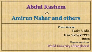 Abdul Kashem
vs
Amirun Nahar and others
Presenting by,
Nasim Uddin
Id no: 16/22/59/1923
Student
Department of Law
World University of Bangladesh
 