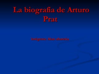 La biografía de Arturo Prat  intégrate: Alan abarzúa     