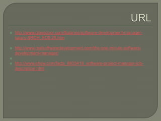 URLhttp://www.glassdoor.com/Salaries/software-development-manager-salary-SRCH_KO0,28.htmhttp://www.realsoftwaredevelopment.com/the-one-minute-software-development-manager/ http://www.ehow.com/facts_6803419_software-project-manager-job-description.html