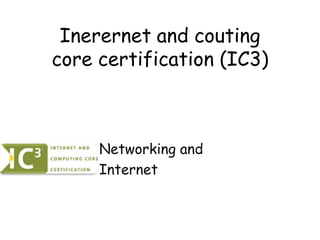 Inerernet and couting
core certification (IC3)



     Networking and
     Internet
 