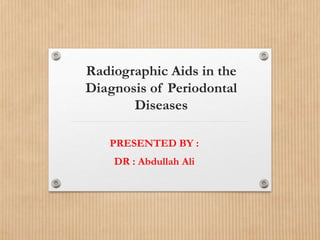 Radiographic Aids in the
Diagnosis of Periodontal
Diseases
PRESENTED BY :
DR : Abdullah Ali
 