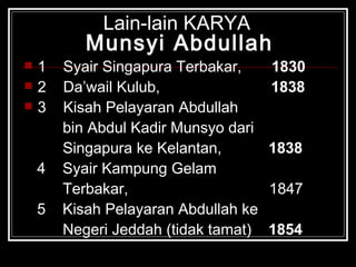 Lain-lain KARYA  Munsyi Abdullah 1  Syair Singapura Terbakar,  1830 2  Da’wail Kulub,  1838 3  Kisah Pelayaran Abdullah  bin Abdul Kadir Munsyo dari  Singapura ke Kelantan,  1838 4  Syair Kampung Gelam  Terbakar,  1847 5  Kisah Pelayaran Abdullah ke Negeri Jeddah (tidak tamat)  1854 