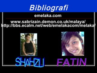 Bibliografi emelaka.com  www.sabrizain.demon.co.uk/malaya/   http://bbs.ecalm.net/web/emelakacom/melaka/   SHAHZLI FATIN 
