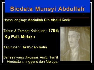 Biodata Munsyi Abdullah Nama lengkap:  Abdullah Bin Abdul Kadir Tahun & Tempat Kelahiran :  1796; Kg Pali, Melaka Keturunan:  Arab dan India Bahasa yang dikuasai: Arab, Tamil, Hindustani, Inggeris dan Melayu. 