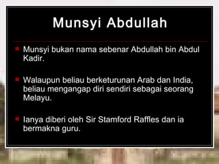 Munsyi Abdullah Munsyi bukan nama sebenar Abdullah bin Abdul Kadir.  Walaupun beliau berketurunan Arab dan India, beliau mengangap diri sendiri sebagai seorang Melayu. Ianya diberi oleh Sir Stamford Raffles dan ia bermakna guru. 