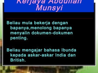 Kerjaya Abdullah Munsyi Beliau mula bekerja dengan bapanya,menolong bapanya menyalin dokumen-dokumen penting. Beliau mengajar bahasa Ibunda kepada askar-askar India dan British.   