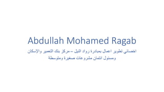 Abdullah Mohamed Ragab
‫النيل‬ ‫رواد‬ ‫بمبادرة‬ ‫اعمال‬ ‫تطوير‬ ‫اخصائي‬
–
‫واإلسكان‬ ‫التعمير‬ ‫بنك‬ ‫مركز‬
‫ومتوسطة‬ ‫صغيرة‬ ‫مشروعات‬ ‫ائتمان‬ ‫ومسئول‬
 