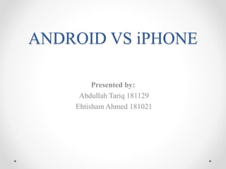 ANDROID VS iPHONE
Presented by:
Abdullah Tariq 181129
Ehtisham Ahmed 181021
 