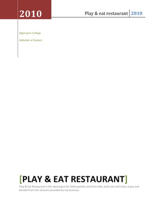 2010Algonquin CollegeAbdullah al Qubaisi[Play & eat restaurant]Play & Eat Restaurant is the ideal place for both parents and their kids; each one will relax, enjoy and benefit from the services provided by my business.<br />Contents TOC  quot;
1-3quot;
    Introduction PAGEREF _Toc277841165  3Why I am conducting this research? PAGEREF _Toc277841166  3Competitive forces PAGEREF _Toc277841167  4V8 PAGEREF _Toc277841168  4Booster Juice PAGEREF _Toc277841169  4Economic Forces PAGEREF _Toc277841170  5Demographic PAGEREF _Toc277841171  5Restaurant, food services, and daycare PAGEREF _Toc277841172  5The recession, CPI, and inflation effects PAGEREF _Toc277841173  5Social Forces PAGEREF _Toc277841174  6Canadian Values: PAGEREF _Toc277841175  6Age: PAGEREF _Toc277841176  6Lifestyle: PAGEREF _Toc277841177  6Technological Forces PAGEREF _Toc277841178  7Video (CCTV) control and alarm systems PAGEREF _Toc277841179  7Website PAGEREF _Toc277841180  8Games and computers PAGEREF _Toc277841181  8Regulation forces PAGEREF _Toc277841182  8Daycare PAGEREF _Toc277841183  8Trademark Law, Building Permit (Municipal), and Business Registration (Federal) PAGEREF _Toc277841184  8Food Premises License (Municipal) PAGEREF _Toc277841185  8Conclusion PAGEREF _Toc277841186  9Appendices PAGEREF _Toc277841187  10Bibliography PAGEREF _Toc277841188  11<br />Introduction <br />The world development and busy schedule that people are running in is frustrating and forcing us to be more organized, sometimes do two things in the same time, we have to use our time with efficiency. Parents are occupied with their daily requirement and their kids are missing lot of moment from them. A play and eat restaurant is a unique solution for both parts of the family; the parent will enjoy their café or even a nice meal and their children will enjoy playing and getting to know many friends. The restaurant will own its privet daycare section, where my services go to cover a day care section but not limited to serving food for parents. The combination of the restaurant and daycare center is a unique idea in the province of Ottawa, the parents will have the possibility to drink their favourite juice or even café or have a nice meal while they are watching their kids playing. The relationship between the parents and their kids is very solid and they need to be close to each other. With the requirements of today’s business most parents does not have time to assist their kids, or even they have a lack on doing such a great and difficult job. By providing such services, the parents will enjoy their life, continue working, or having a business dinner while they are sure that their kids is just a step far from them. However, one of the most difficult parts of providing child care is keeping track of the many rules and regulation. I have to make sure about many things in the café; taking care of children is a big challenge to every business including the parents. Therefore, I have to plan and regulate my business to much all the requirement needed by children in a day care. In fact, there are many forces that influence any business in any part of the world. Understanding the purpose of conducting an e-scan environment is very important, after I have to analyse the data collected in my research, there are many companies that provide data research an based on it I can establish my business; however, this data will not be accurate and matching my needs, especially for a new idea and business like a day care café. After analysing the data I will be able to judge if my business can be valuable in the actual market.<br />Why I am conducting this research? <br />The real purpose of conducting a marketing research is to understand the market I am entering with the implement of its Competitive forces, Economic forces, Social forces, Technological forces, and Regulatory forces. After analysing these forces I will have more information, experience, and knowledge that are considered as a good evidence to continue in my project or to choose another strategic planning or even insurance to alter the responsibility taken in my business. A great business idea does not mean a great success for a business. In fact a great planning and analysing of data and evidence mostly leads to a great business.<br />My idea is to offer two vital services in one place, first is to provide a child care for children between the ages of one to ten years; the day care center will be almost similar to any day care with its services but will cover a wider range. Second service will be offering drinks and meals for the parents. A part of the restaurant will be looking to one side and part of the daycare center, other section of the restaurant will be covered and does not have any access or view to the day care center, this area is meant to serve more privacy to the parent if needed; on the other hand, the day care also will have a private area that does not have access or view to the restaurant part, this area also will provide the kids with their own privacy and will encourage them to enhance their personality while they are far from their parents. This combination is to provide both a touch with the family and a special privacy for children alongside with their parents. My objective is to provide care for one of lives most precious treasures, children. They will be at the center mercy, they are too young to tell me what they need and require, my business has to make sure to fill these requirements for these children while they are learning to become independent individual and contribute later on to the society. Furthermore, my importance is to provide a quality child care. This cannot be measured neither calculated by the success I will make or the revenue I will generate, but in the smiles and happy faces of children and their parents. As stated by a former daycare director, Helen Sallans,” The children must come first and foremost. Children are only children a very short time and will remember the majority of what goes on in their young lives, as a provider you play a very big role in child’s life….” 1 <br />Most businesses succeed with the success of their promotional campaign. Because many people do not have the time to visit and search for you, you probably need to reach them trough social media, TV, magazines or other promotional methods. Therefore I have to plan to reach these consumers with the idea of my product and services wherever they are; for instance, I can consult baby boomers activity areas, big organization and even colleges and universities since those people are spending much time in studying rather than handling their house hold. <br />Competitive forces <br />One of the most important forces that can affect any business is the competitive forces. For instance, new ideas were always successful and having less competition, but evolving these ideas and make them work is the objective of my researches. Therefore, I had to conduct many research about my competitors and how I will make a difference from them and how I can be unique in my services and products that I will offer. The market share with some of these competitor will not be easy to enter neither to profit and have a good chunk of it; conducting such research will emphasize to me the importance of how big my business should be and how I should enter the market of restaurant and daycare; although the combination is profitable and can provide a double side of income, yet the risk is bigger and can make the competition much harder for my business. it may be clear that there are no such type of restaurant in Ottawa, except café houses, but the competitive forces are more affecting my business, the fact of covering to services in one place is a big challenge and the competitors are two types not only one. Thus, a SWOT analysis is very important to me, by understanding my weaknesses I can challenge and alter them to be more effectives; while emphasizing my strengths and evolving them in my advertising and marketing system. There are not many competitors in the Ottawa market; however, the presence of a big restaurant and reputable day care may challenge my project and slow my progress.<br />V8: <br />Booster Juice : LaBoccajuice: <br />In the market of “restaurant and house care”, there are not many competitors in the current period; however, with the concern from the society about their children, the rise is to be accrued in the coming years for sure, therefore, I have to take by consideration the case of the growing market of the café houses in Canada and Ottawa particularly. On the other hand, in this research that it is considered to be modest research, it is very important to have a look on the actual market and the competition in general. The greater competitor from the modest list that I had formed is a modest Company, because it will take a great share market and cannot be competed easily. Therefore, creating a unique idea and promote it with a valuable facts and right marketing plan is the only choice for me. Furthermore, insuring an experienced staff is also vital to my business, either in the section of the restaurant or the section of the daycare staff need to be well trained and the regulation and procedure should apply for both of them. Handling food and having a cuisine nearby a daycare may create a big danger to a child; therefore, all the precaution need to be taken seriously (will be covered in the technological part) <br />Economic Forces <br />There are several factors like level of employment, rate of inflation, rate of interest, demographic changes, and fiscal and monetary policies determine the state of competitive environment in which a firm operates, these forces will affect the firm’s marketing activities outcome, therefore, determining the volume and strength of demand  for service is very important in conducting this research. In this study I will concentrate on the demographic changes and the actual and previous world economy and their impact on the market and my business alongside. Configuring the population in Canada and especially in Ottawa will give me a clue about the share market and the number of consumer I am expecting to have on my long run operation. Ottawa is known to have a big size of baby boomers, thus more children and more dining time for the family that my business is looking for.<br />Demographic <br />The population of Ottawa was 774,072 in 2001 and 812,129 in 2006 as per the Canada Stat with a growth of 4.9%; this means that Ottawa like other cities in Canada knowing a big growth in population due to immigration. For Ontario, the population was 11,410,046 in 2001 and growth with 6.6% to reach 12,160,282 in 2006 this growth is impacting many markets in the region and one of the beneficent of this growth are restaurant and daycare. The growth of a population is always considered to be a good advantage for business; therefore, creating or expending a business in a growing market is a good plus to my business. (Population of Ontario and Ottawa, 2010). See Figure A. <br />Restaurant, food services, and daycare<br />The restaurant and food services are growing in every year; however the actual economic downturn makes many businesses to think twice before going for an expending of the products or services. While thinking of creating and developing a restaurant I have to make sure that my spending is reasonable and reflecting the real effects of the economy in Ottawa. On the other hand, maintaining good services in the daycare is a huge responsibility due to the care is needed by any child. Such business will need a great spending but the profit is considered to be great in the long term.<br />The recession, CPI, and inflation effects <br />There are many facts that the economy in all over the world including Canada is still not recovered yet; this due to the recession of the US economy downturn in late 2008 and beginning 2009. Till the end of the actual year (2010) the world economy is still balancing between an increase and a decrease each day and month. Most businesses are afraid to expend their services; therefore, charging higher rate while providing the same product; this is known as inflation. If the inflation is higher, the customers tend to buy less and save more money, thus infecting most services profits. <br />In general, taking by consideration the economic forces is a vital fact. The actual economy is definitely not much helping any business. People are spending less and saving more for the next day. Layoffs had created many homeless or jobless people around the world, Food, Restaurant, and Daycare income is based on those people that earn money and think to enjoy their life, or they don’t have time to cook for them self. However, the Ottawa resident are more touchy people, they look to eat outside more than in their home, it is known that most resident dine at least three times a week outside and 90% of employees with children use the service of a daycare. The majority of the residence of the city are working or student with a monthly income; thus they are more looking to use both of my services, having created a combination, parents will be happy to know that I am taking care of their kids and their health as well. From this research it is obvious that the market is good to open such “Play & Eat” restaurant.<br />Social Forces <br />There are many forces that impact the growth of any business in the market, it is very vital to understand the important of the social forces in my area that will be Ottawa, these forces include the demographic characteristics of the population and its values. As stated in the Marketing book “Marketers often segment markets on the basis of demographic information because it is widely available and often related to consumers’ buying and consuming behaviors” the common bases of demographic segmentation are age, income and life style which I will be looking to and understanding how it can impact the progress of my business. Social forces are also considered to be an important contributor to trends that are part of an environmental scan and impacting marketing. <br />Canadian Values:<br />Every society has values that are important to it and that’s sets it apart from other nation. There are values that are important to Canadian that may not be fully shared by other societies. Indeed Canadian feel that its values are what makes Canada an attractive place to live. For instance, Canadian values include freedom, respect for cultural differences and commitment to social justice. Opening a restaurant and daycare in the middle of Ottawa by an Arab person will not have any difference from other ethnicity available in the city. Furthermore, Canadians respect everyone’s rights, they enjoy freedoms, and they respect democratic decision and they are a non violent society and they are known by their international role as peacekeeper. All of this contributes to a successful business regardless to the owner or the type of the business as much is its respecting the regulation and laws in Canada (will be covered in the regulatory forces)<br />Age:<br />In the latest news released by The Daily in Statistic Canada shows that 44% of the population of Ontario is between 30 years and 50 (Figure A), in this age segment I have all my potential consumers.<br /> <br />Lifestyle:<br />Lifestyle is a mode of living of individuals in their organization or community; they tend to choose products and services that meet diverse needs and interests rather than conforming to traditional stereotypes. Due to the great change and variety in the Canadian ethnicity and origins, there had been many new lifestyles that were created in the last decades. There are no more unique characteristic for one ethnicity; for instance, banker can be a fitness person and a normal worker a tennis player. Life style creates a good ambiance for business and provides a mass market instead of a niche market to them; because many restaurants are visited by different ethnicity and group category I know that my business will run on progressive way. <br />The characteristic of the social forces that had been defined in this research is very important to decide which service you need to look for. A normal restaurant and daycare with a small menu and care area will not survive in the mass market of restaurant and daycare in Ottawa that contain more than 400 specialized restaurants and Daycare; therefore, the structure and building of such restaurant need to be taken by consideration, the working forces and Chefs I will employ equipment I will use and so on. <br />Technological Forces <br />Nowadays, no business can be built or ran without the implementation and use of technology. It starts from machines used to website running. Each component and material used in the production section is to be involved with technology; therefore, businesses need to be fully equipped and their staff needs to be fully aware of the daily running system. Companies employ specialized technicians for this purpose, other maintain their website with a reputable web hosting to keep their website will ran.  In a case of restaurant with a daycare, technology is very important to extinguish both of them and raise with my business among others. On the other hand, the responsibility of having a restaurant alongside with a daycare is a big responsibility that should be taken by consideration; for instance, I will implement a camera system in most of the daycare area. Cameras will be viewed by a security section and also a good data of research for my business and also for the parents’ knowledge. I can generate much data from these videos record and file them to use them for a research or even an academic research. Furthermore, I will implement a security system will be also ran by security to make sure that there are no entrance to the kitchen area by any kids although the kitchen area will be totally separated; I  have to make sure that there are an evacuation plan that will secure all the kids in my area.<br />Video (CCTV) control and alarm systems<br />Creating and building a daycare need a pre-format of building structure and a full control and view of the kids and restaurant area. I will implement several cameras around the permessise and inside as well. The purpose of doing so is to control the area and maintain the safety and security of the kids while they are enjoying their life. It is mentioned in the book of Home daycare “little people indeed, and they need you, as do the many families who are struggling to find quality child care. In Canada, there are only enough licensed child care spaces to serve 1 of every 13 children” (Pruissen & Catherine, 2002).  Second I will have to implement an alarm system (and a policy that I will cover in the regulation forces) to prevent any danger to children area. Any accident in the restaurant part can cause a huge disaster to kids, they are less to respond to such crises; therefore, my staff and the technology need to be fully trained and equipped to fulfill this gap.<br />Website <br />Creating a website for my business is very important as well. Website is very important for a high performing business; it eases the reach of consumers to my products and services, give them the opportunity to visit, know, and even subscribe to my services and orhter my product while they are at their homes, or even at the office. Creating a professional website is vital to me, as a technological inspired person and because I know that the new generation is consulting their computer more than anything else, I have to make sure to implement such key component in my business. Website will assist me also on advertising, publishing, promoting my services and products, this technology can be used also to gather more data about who visited me and how much time he/she spend while visiting my website. The E-operation management is very important for any business that want to reach a wide market and with ease and less spending ( e-operation management). <br />Games and computers <br />In the kids section they will be many technological aspects to teach and prepare kids for the expending technological environment in our actual period and also in the future. They are will be many games and activities like memory games, guessing games, thinking games, or noncompetitive games. I will add few simple computer games for kids and children to enjoy.<br />Technology is growing very fast, since it facilitates and eases our life much people tend to use it often. Making an advanced step on the technological aspect of my business is very important to stand among the specialized restaurant and daycare in the region of Ottawa. <br />Regulation forces<br />Regulation forces are many; each business ran under the province or the municipal law. <br />Daycare <br />planning to have a daycare<br />Trademark Law, Building Permit (Municipal), and Business Registration (Federal)<br />First, I have to register my Trademark to protect it. Second, I need a building permit grants legal permission to start construction of a building project (if required). Last, since most Businesses in Canada need to register with Canada Revenue Agency to get a Business Number, I have to get one at my start (Canada Business, 2009). <br />Food Premises License (Municipal)<br />If I am intending to open a new restaurant I will be required to get a food premises license to be able to operate food premises. The restaurant staff has to be fully licensed and carrying a hygiene and HACCP certificate, any person is involved in the preparation of food need to do a blood test each six month.    <br />After finishing the research in regulatory forces, I came across vital information about opening an Electric design Consultancy. In one hand, <br />Conclusion <br />Appendices <br />Food premises <br />Required by a person who owns or operates a food premises, which can include a bakeshop, a butcher shop, restaurants, cafes, cafeterias, dining rooms, lunch counters, catering services and ice cream parlours but does not include a refreshment vehicle. Does not apply to a food premises where only pre-packaged foods, frozen drinks or hot beverages are sold.<br />,[object Object]