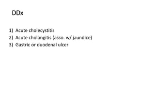 DDx
1) Acute cholecystitis
2) Acute cholangitis (asso. w/ jaundice)
3) Gastric or duodenal ulcer
 