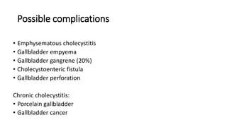 Possible complications
• Emphysematous cholecystitis
• Gallbladder empyema
• Gallbladder gangrene (20%)
• Cholecystoenteric fistula
• Gallbladder perforation
Chronic cholecystitis:
• Porcelain gallbladder
• Gallbladder cancer
 