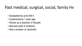 • Dyslipidemia and DM II
• hysterectomy 1 year ago
• Works as a teacher in Riyadh
• Married (with 2 children)
• Not a smoker or alcoholic
 