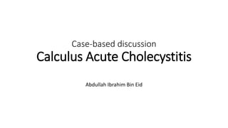 Case-based discussion
Calculus Acute Cholecystitis
Abdullah Ibrahim Bin Eid
 