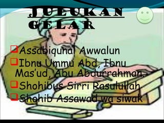 JULUKAN
gelar
Assabiqunal Awwalun
Ibnu Ummu Abd, Ibnu
Mas’ud, Abu Abdurrahman.
Shohibus Sirri Rasulullah
Shohib Assawad wa siwak
 