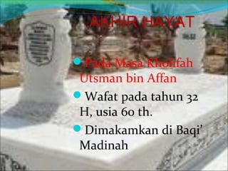 AKHIR HAYAT
Pada Masa Kholifah
Utsman bin Affan
Wafat pada tahun 32
H, usia 60 th.
Dimakamkan di Baqi’
Madinah
 