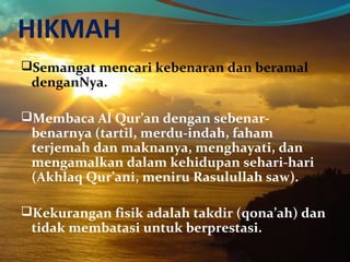 HIKMAH
Semangat mencari kebenaran dan beramal
denganNya.
Membaca Al Qur’an dengan sebenar-
benarnya (tartil, merdu-indah, faham
terjemah dan maknanya, menghayati, dan
mengamalkan dalam kehidupan sehari-hari
(Akhlaq Qur’ani, meniru Rasulullah saw).
Kekurangan fisik adalah takdir (qona’ah) dan
tidak membatasi untuk berprestasi.
 