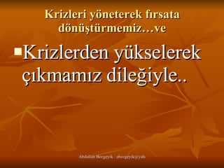 Krizleri yöneterek fırsata dönüştürmemiz…ve Krizlerden yükselerek çıkmamız dileğiyle.. 