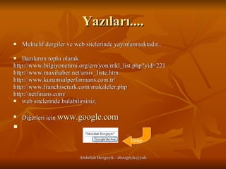 Yazıları.... Muhtelif dergiler ve web sitelerinde yayınlanmaktadır.. Bazılarını toplu olarak  http://www.bilgiyonetimi.org/cm/yon/mkl_list.php?yid=221 http://www.maxihaber.net/arsiv_liste.htm http://www.kurumsalperformans.com.tr/ http://www.franchiseturk.com/makaleler.php http://netfinans.com/ web sitelerinde bulabilirsiniz.  Diğerleri için  www.google.com Enter 