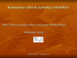 Konuşmacı olarak katıldığı etkinlikler http:// finance . groups . yahoo .com/ group / ABetkinlikler /   Görüşmek üzere, 