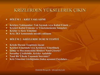 KRİZLERDEN YÜKSELEREK ÇIKIN BÖLÜM 1  : KRİZ YAKLAŞIMI  Krizlere Yaklaşımlar; Yok Saymak veya Kabul Etmek ...   Krizleri Kabul Etmeme ve Yönetememenin Sonuçları   Krizler ve Kriz Yönetimi   Kriz, İKY konusunda mizahi yaklaşım    BÖLÜM 2 : KRİZLERDE DURUM TESPİTİ Krizde Durum Tespitinin önemi   Krizleri Yönetmek veya Krizlerce Yönetilmek    İşimiz ve Hayatımızdaki Riskleri Nasıl Çözeriz?   Sorunlar Çözülebilir, Krizler Aşılabilir   Nasıl Bir Ülkede Yaşamak İstersiniz?   Kriz Yönetimi Gözlüğünün (bakış açısının) Faydaları… 