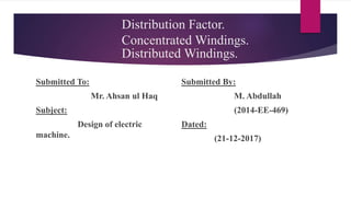 Distribution Factor.
Concentrated Windings.
Distributed Windings.
Submitted To:
Mr. Ahsan ul Haq
Subject:
Design of electric
machine.
Submitted By:
M. Abdullah
(2014-EE-469)
Dated:
(21-12-2017)
 