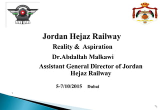 Jordan Hejaz Railway
Reality & Aspiration
Dr.Abdallah Malkawi
Assistant General Director of Jordan
Hejaz Railway
5-7/10/2015 Dubai
1
 
