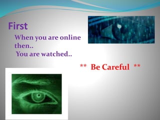 First
When you are online
then..
You are watched..
** Be Careful **
 