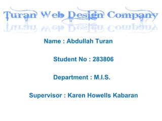 Name : Abdullah Turan
Student No : 283806
Department : M.I.S.
Supervisor : Karen Howells Kabaran

 