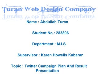 Name : Abdullah Turan

           Student No : 283806

           Department : M.I.S.

   Supervisor : Karen Howells Kabaran

Topic : Twitter Campaign Plan And Result
              Presentation
 