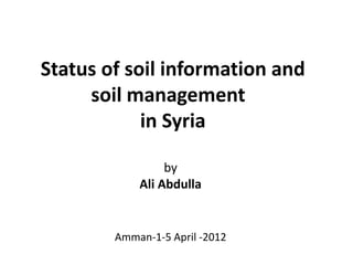 Status of soil information and
soil management
in Syria
by
Ali Abdulla
Amman-1-5 April -2012
 