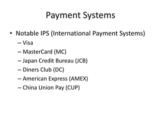 Payment Systems
• Notable IPS (International Payment Systems)
  – Visa
  – MasterCard (MC)
  – Japan Credit Bureau (JCB)
  – Diners Club (DC)
  – American Express (AMEX)
  – China Union Pay (CUP)
 
