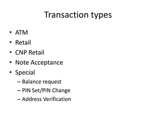 Transaction types
•   ATM
•   Retail
•   CNP Retail
•   Note Acceptance
•   Special
    – Balance request
    – PIN Set/PIN Change
    – Address Verification
 