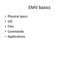 EMV basics
•   Physical specs
•   I/O
•   Files
•   Commands
•   Applications
 