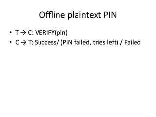 Oﬄine plaintext PIN
• T → C: VERIFY(pin)
• C → T: Success/ (PIN failed, tries left) / Failed
 