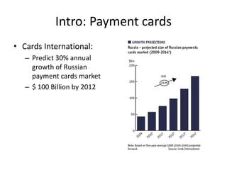 Intro: Payment cards
• Cards International:
   – Predict 30% annual
     growth of Russian
     payment cards market
   – $ 100 Billion by 2012
 
