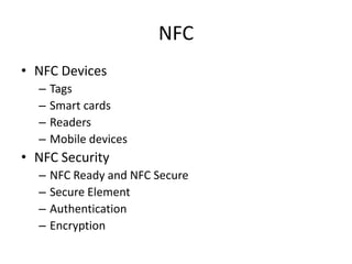 NFC
• NFC Devices
  –   Tags
  –   Smart cards
  –   Readers
  –   Mobile devices
• NFC Security
  –   NFC Ready and NFC Secure
  –   Secure Element
  –   Authentication
  –   Encryption
 