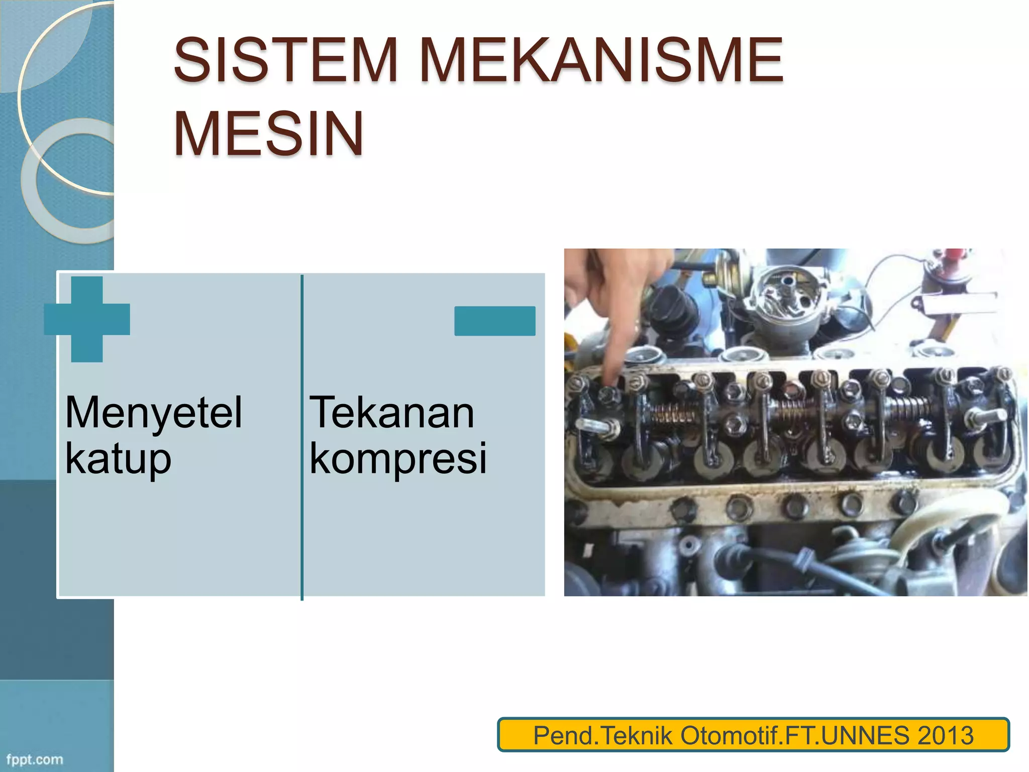 SISTEM MEKANISME 
MESIN 
Menyetel 
katup 
Tekanan 
kompresi 
Pend.Teknik Otomotif.FT.UNNES 2013 
 